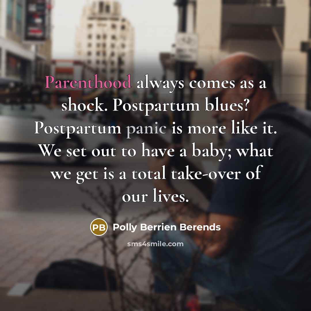 “Parenthood always comes as a shock. Postpartum blues? Postpartum panic is more like it. We set out to have a baby; what we get is a total take-over of our lives.” quote by Polly Berrien Berends