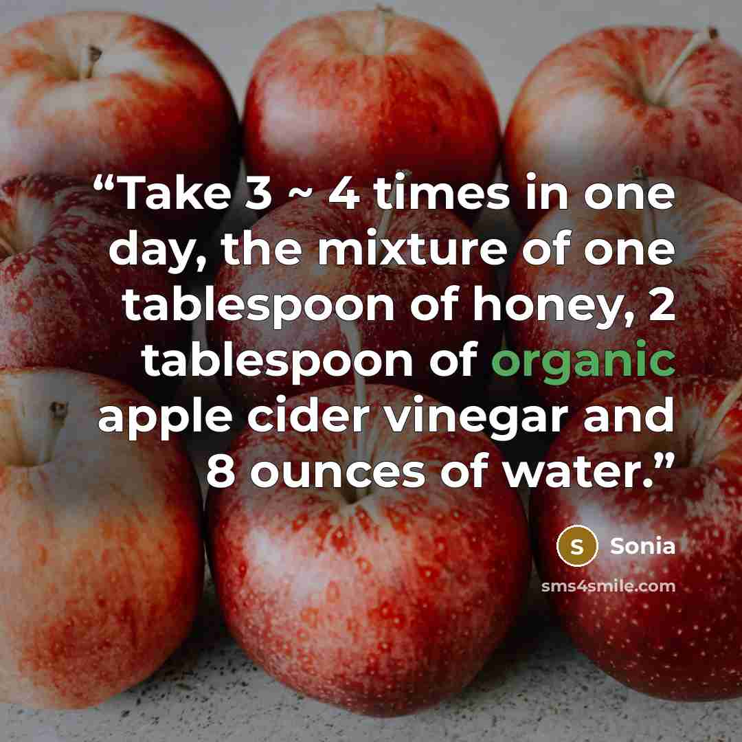 “Take 3 ~ 4 times in one day, the mixture of one tablespoon of honey, 2 tablespoon of organic apple cider vinegar and 8 ounces of water.” quote by Sonia