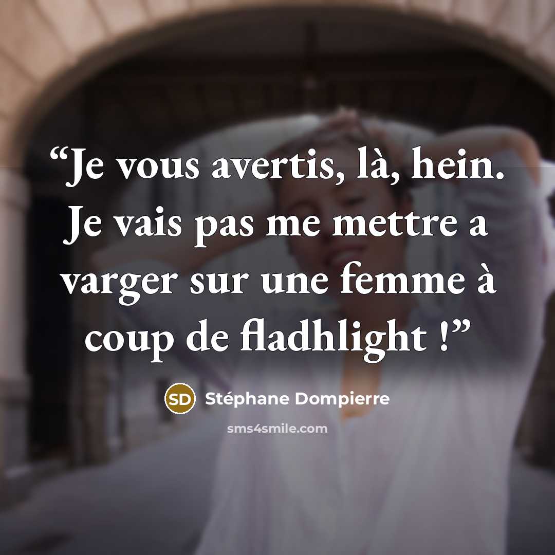 “Je vous avertis, là, hein. Je vais pas me mettre a varger sur une femme à coup de fladhlight !” quote by Stéphane Dompierre