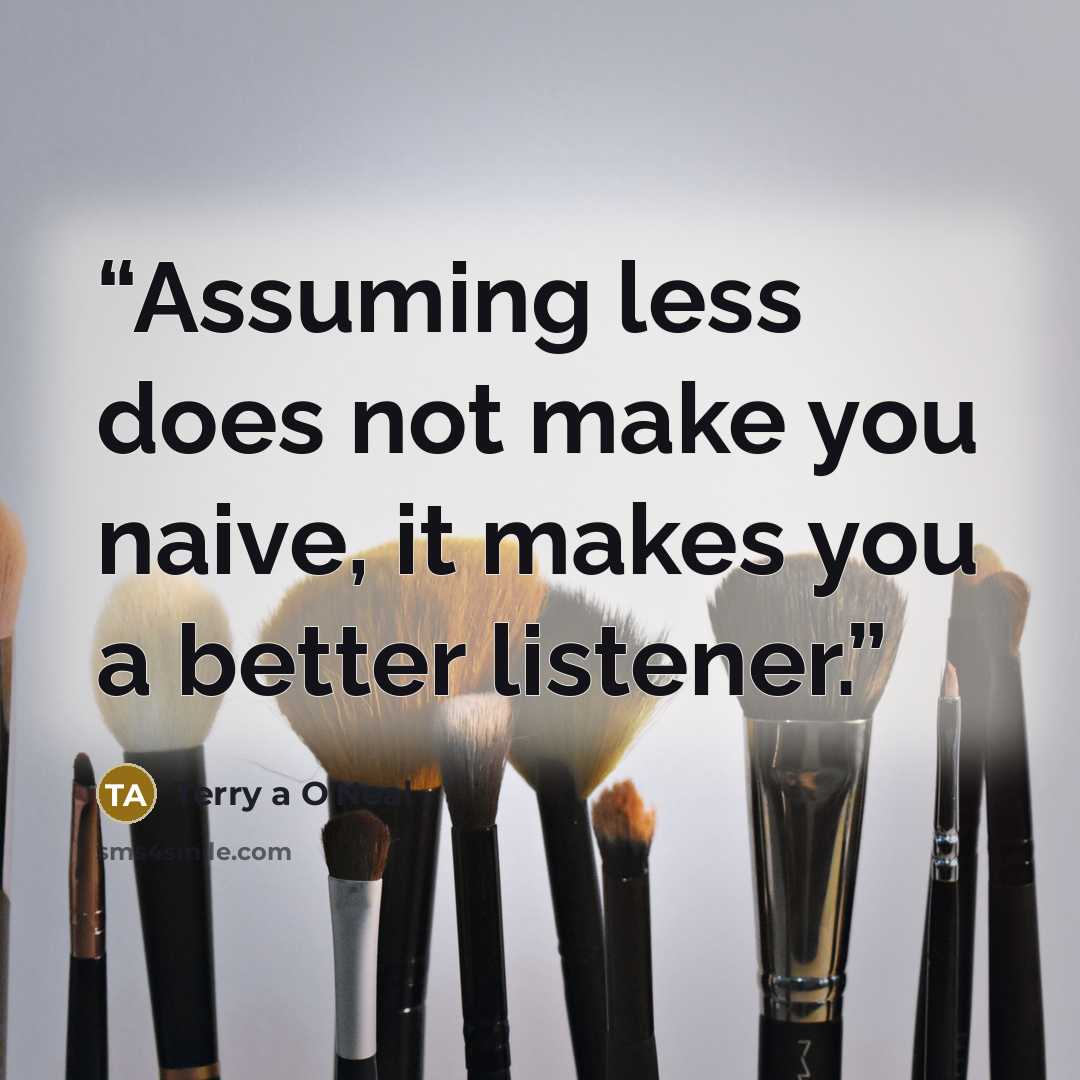 “Assuming less does not make you naive, it makes you a better listener.” quote by Terry A O'Neal
