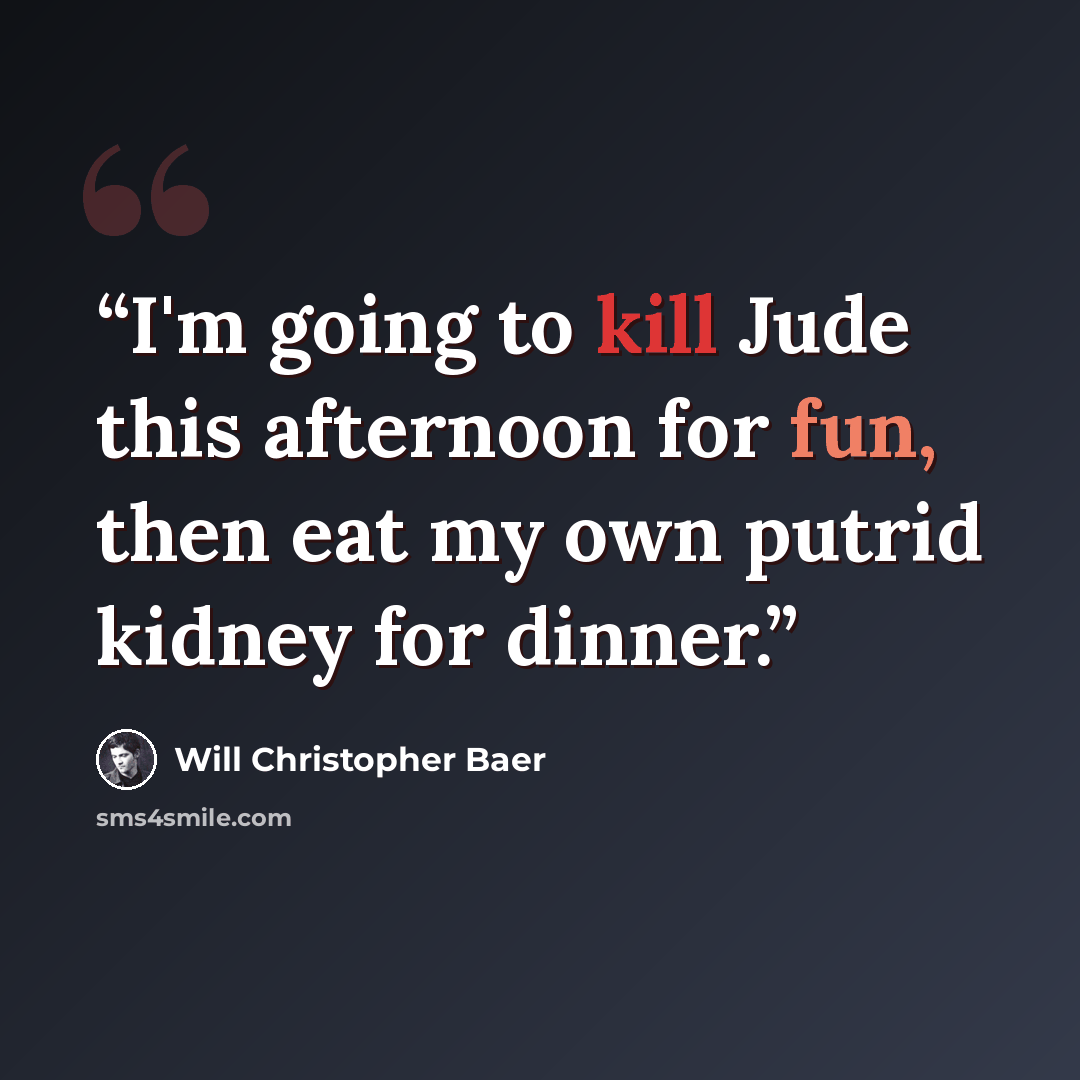 “I'm going to kill Jude this afternoon for fun, then eat my own putrid kidney for dinner.” quote by Will Christopher Baer