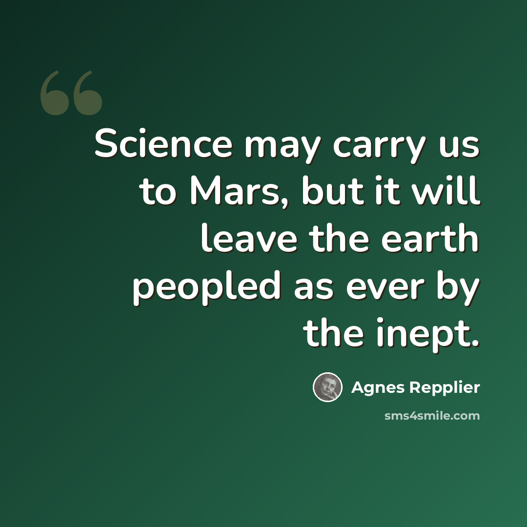 “Science may carry us to Mars, but it will leave the earth peopled as ever by the inept.” quote by Agnes Repplier