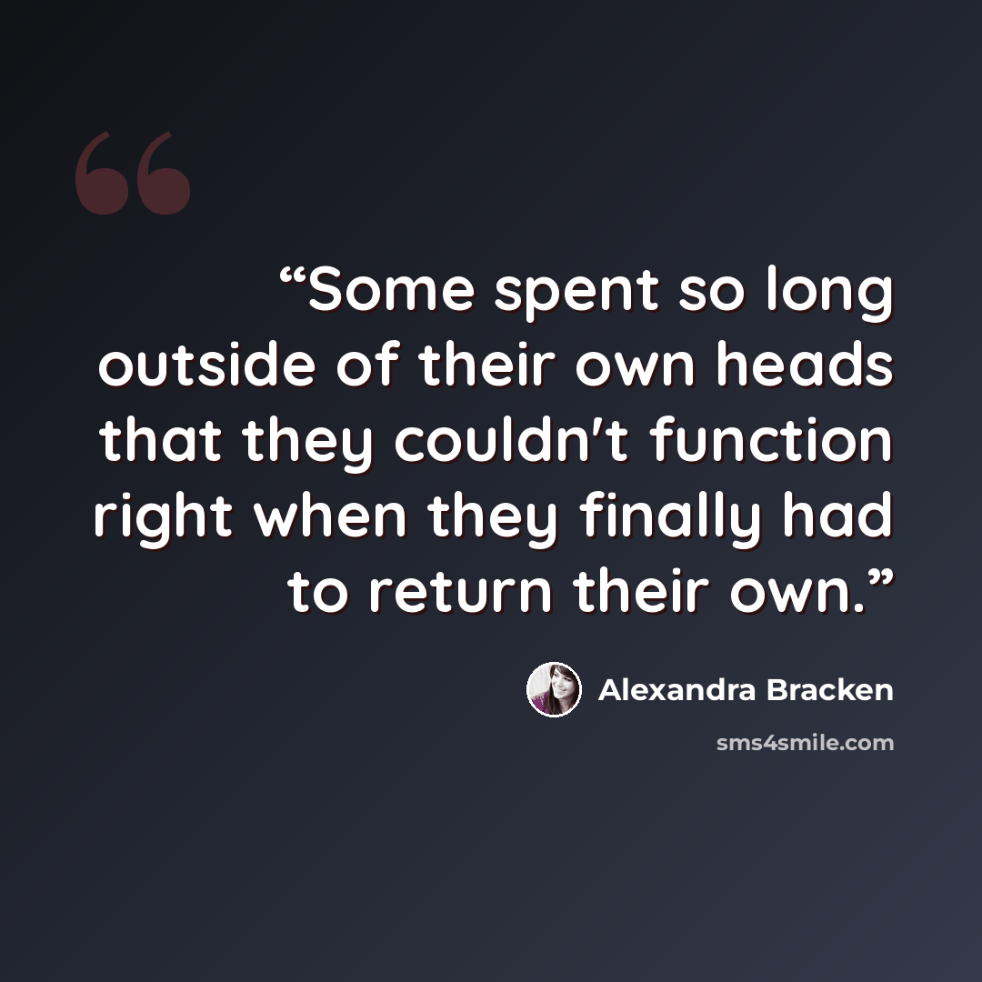 “Some spent so long outside of their own heads that they couldn't function right when they finally had to return their own.” quote by Alexandra Bracken