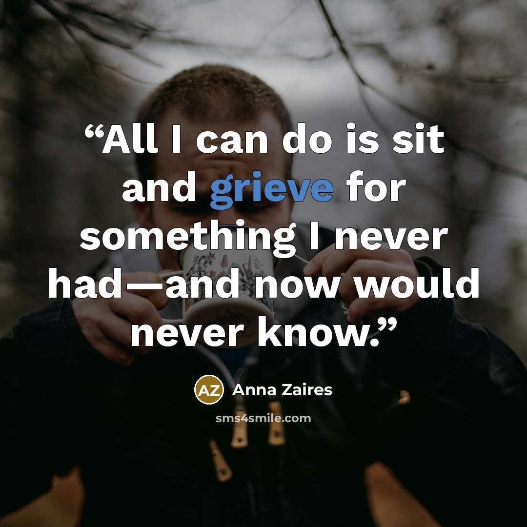 “All I can do is sit and grieve for something I never had—and now would never know.” quote by Anna Zaires