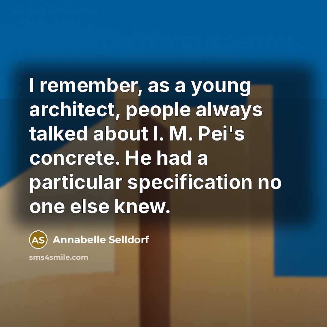 “I remember, as a young architect, people always talked about I. M. Pei's concrete. He had a particular specification no one else knew.” quote by Annabelle Selldorf