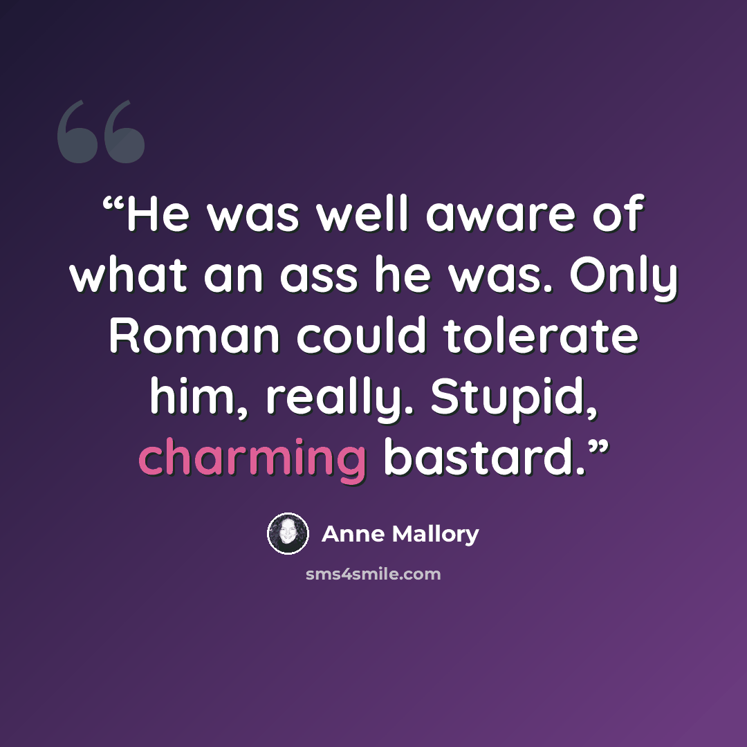 “He was well aware of what an ass he was. Only Roman could tolerate him, really. Stupid, charming bastard.” quote by Anne Mallory