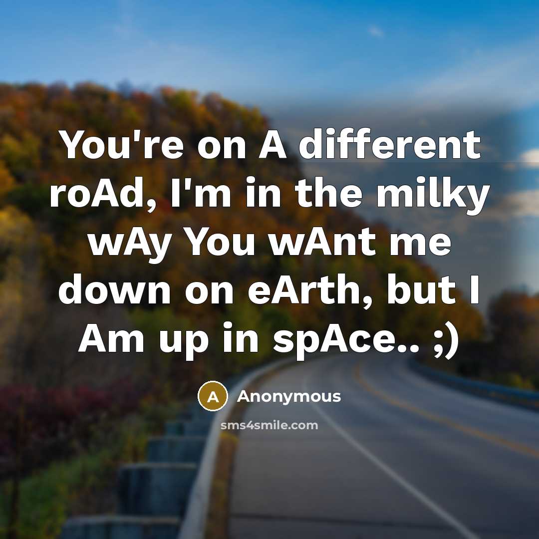 “You're on A different roAd, I'm in the milky wAy You wAnt me down on eArth, but I Am up in spAce.. ;)” quote by Anonymous