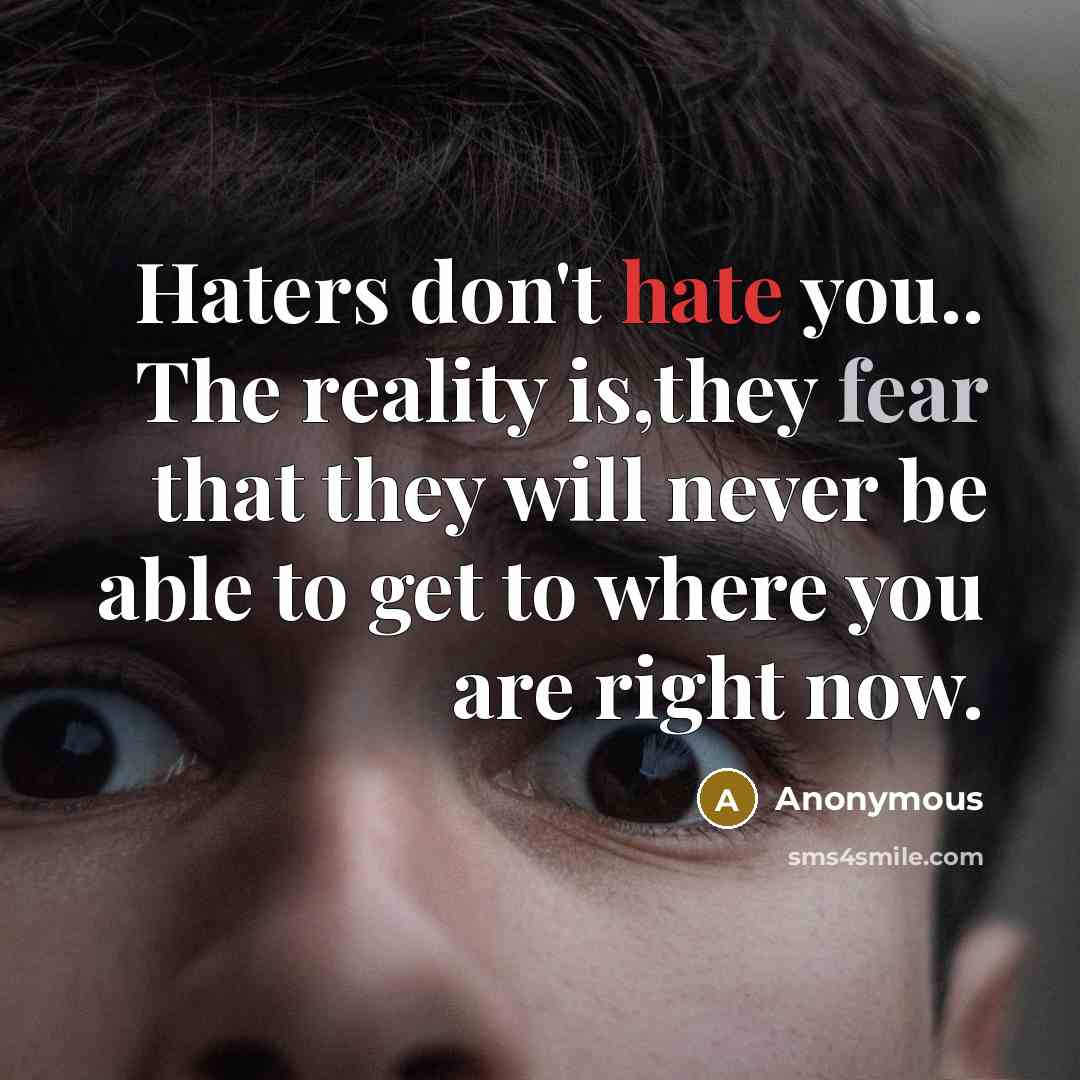 “Haters don't hate you.. The reality is,they fear that they will never be able to get to where you are right now.” quote by Anonymous