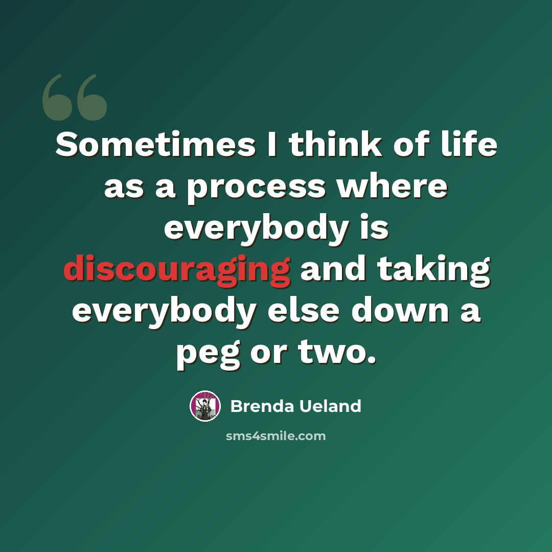 “Sometimes I think of life as a process where everybody is discouraging and taking everybody else down a peg or two.” quote by Brenda Ueland