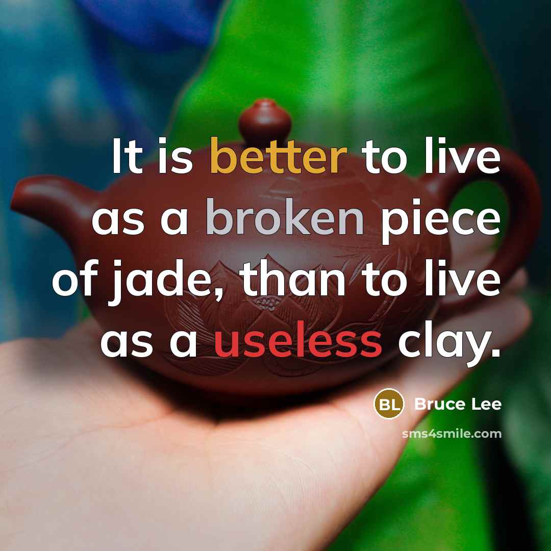 “It is better to live as a broken piece of jade, than to live as a useless clay.” quote by Bruce Lee
