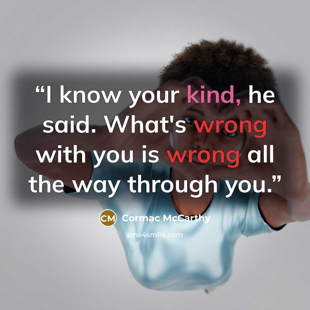 “I know your kind, he said. What's wrong with you is wrong all the way through you.” quote by Cormac McCarthy