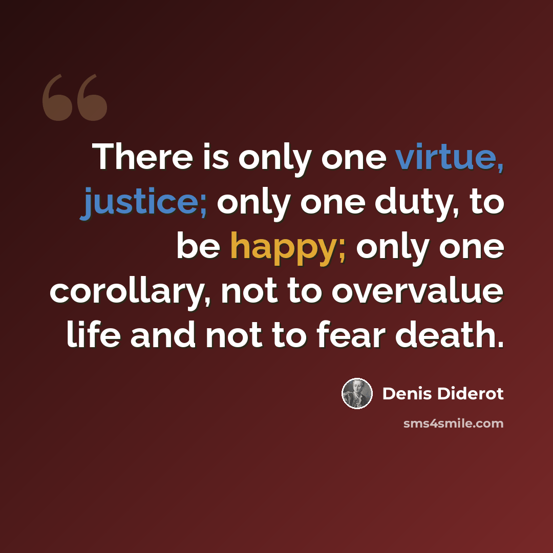 “There is only one virtue, justice; only one duty, to be happy; only one corollary, not to overvalue life and not to fear death.” quote by Denis Diderot