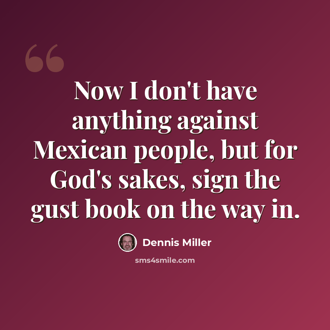 “Now I don't have anything against Mexican people, but for God's sakes, sign the gust book on the way in.” quote by Dennis Miller