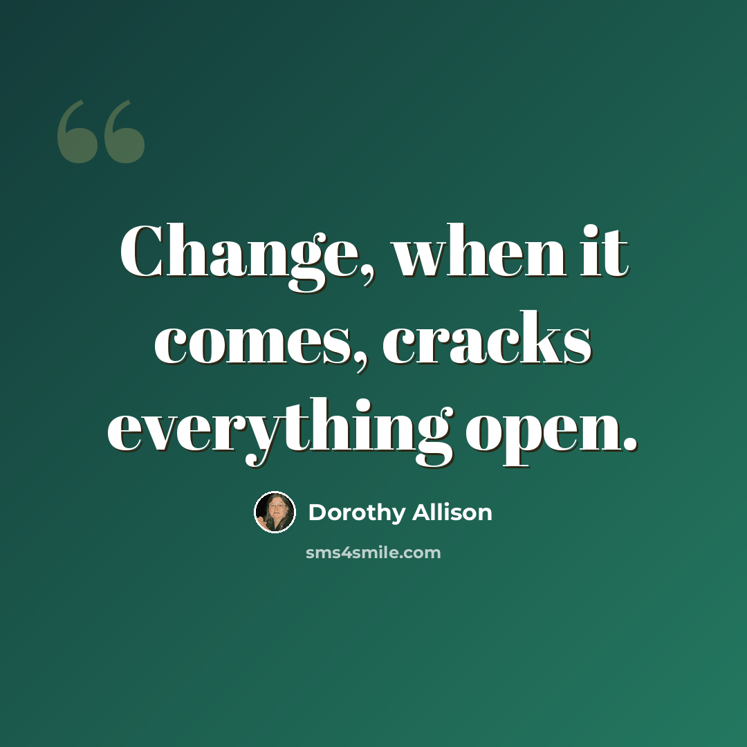 “Change, when it comes, cracks everything open.” quote by Dorothy Allison