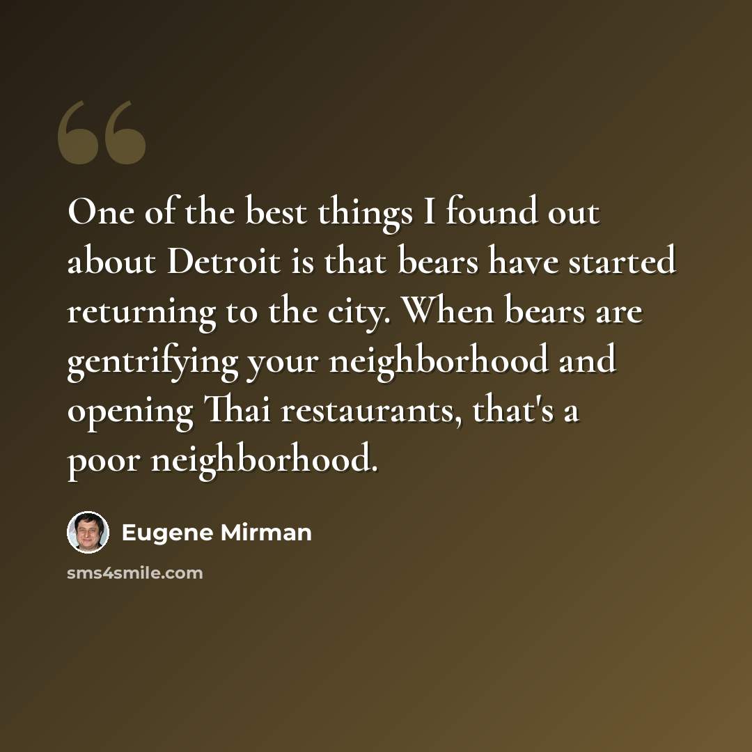 “One of the best things I found out about Detroit is that bears have started returning to the city. When bears are gentrifying your neighborhood and opening Thai restaurants, that's a poor neighborhood.” quote by Eugene Mirman