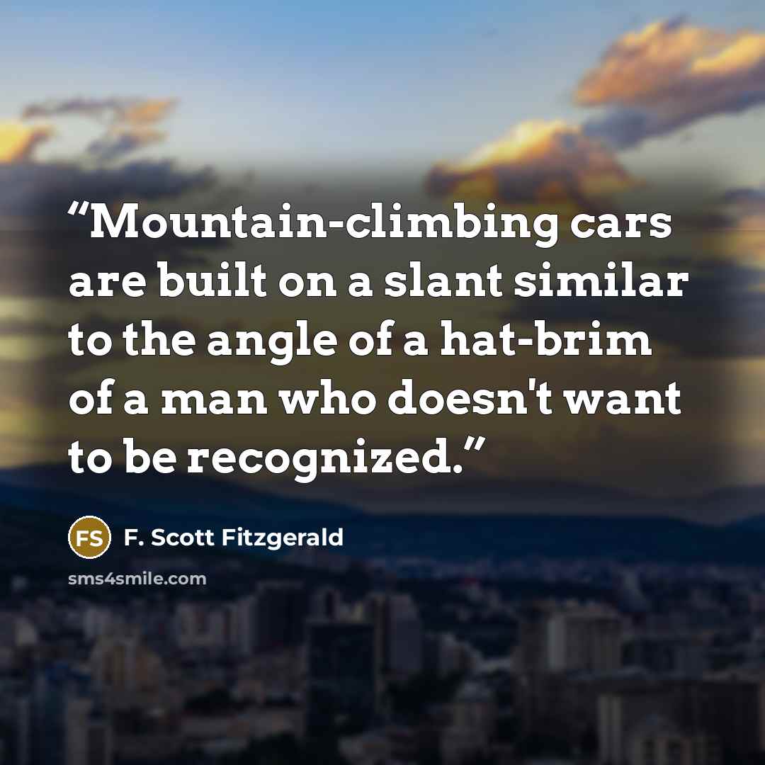 “Mountain-climbing cars are built on a slant similar to the angle of a hat-brim of a man who doesn't want to be recognized.” quote by F. Scott Fitzgerald