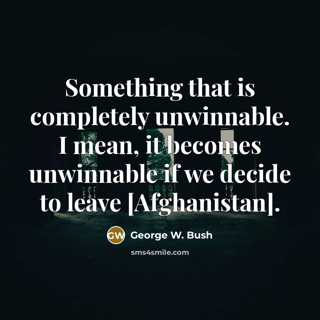 “Something that is completely unwinnable. I mean, it becomes unwinnable if we decide to leave [Afghanistan].” quote by George W. Bush