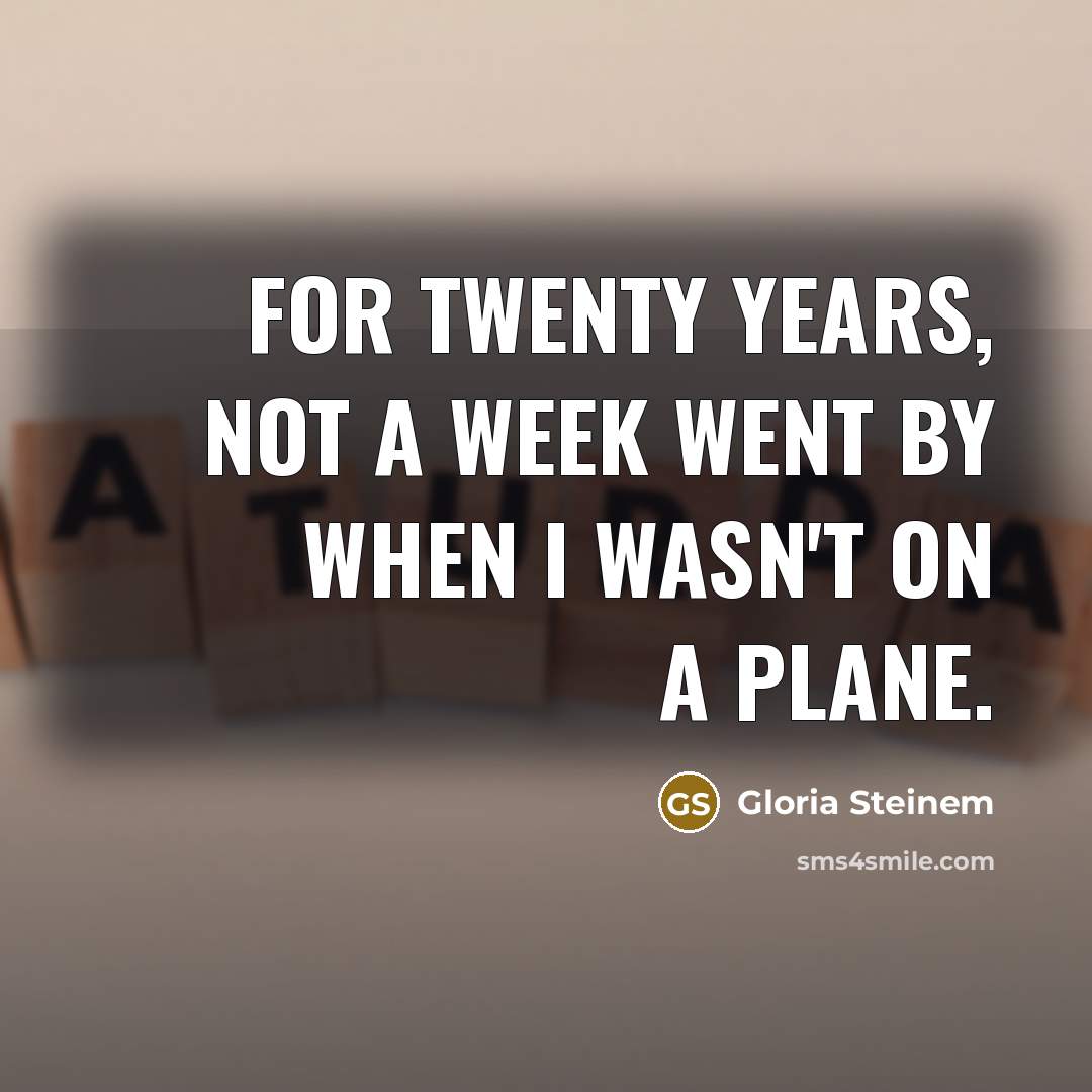 “For twenty years, not a week went by when I wasn't on a plane.” quote by Gloria Steinem