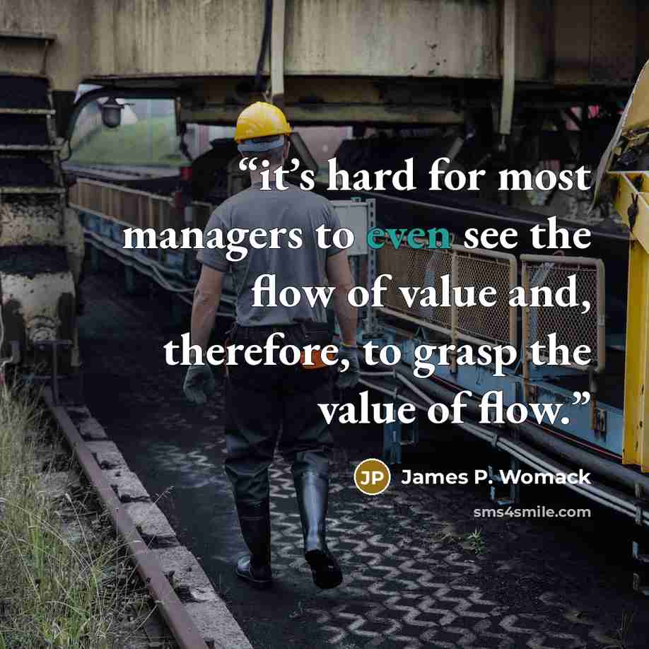 “it’s hard for most managers to even see the flow of value and, therefore, to grasp the value of flow.” quote by James P. Womack