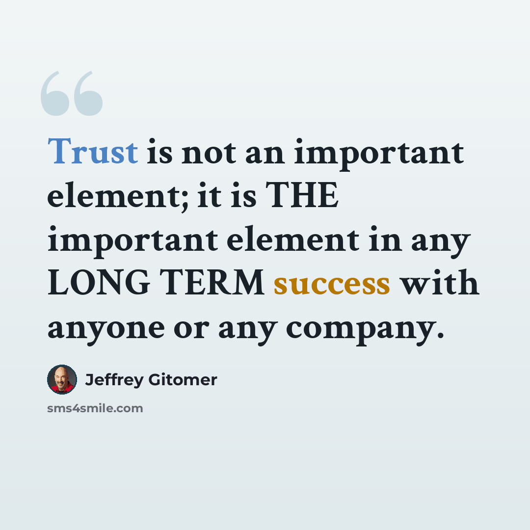 “Trust is not an important element; it is THE important element in any LONG TERM success with anyone or any company.” quote by Jeffrey Gitomer