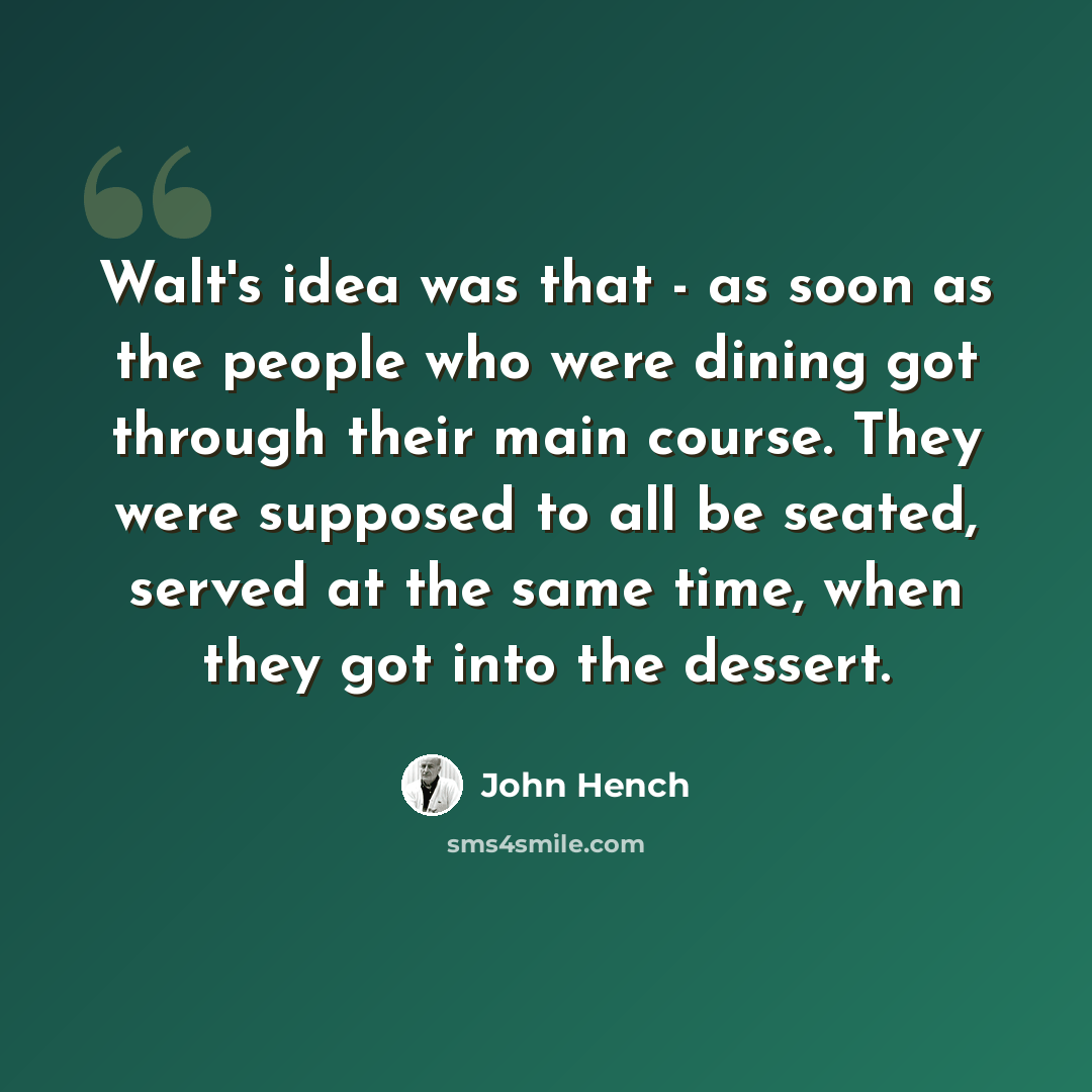 “Walt's idea was that - as soon as the people who were dining got through their main course. They were supposed to all be seated, served at the same time, when they got into the dessert.” quote by John Hench