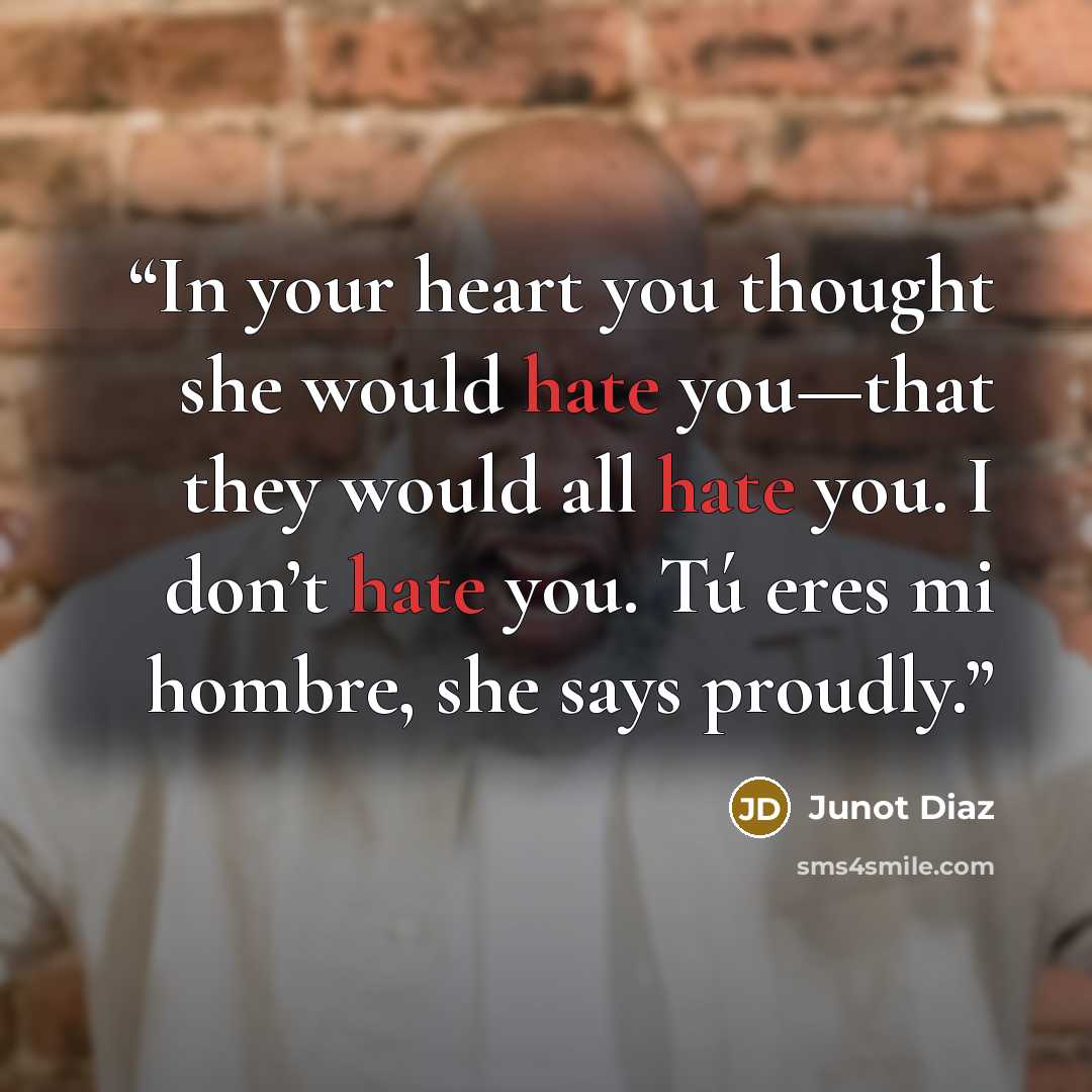 “In your heart you thought she would hate you—that they would all hate you. I don’t hate you. Tú eres mi hombre, she says proudly.” quote by Junot Díaz