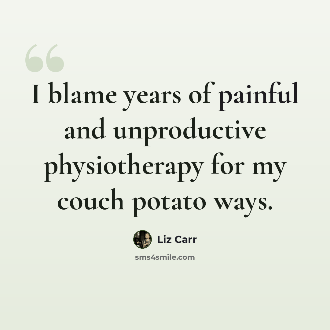 “I blame years of painful and unproductive physiotherapy for my couch potato ways.” quote by Liz Carr