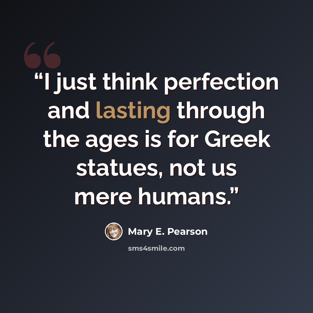 “I just think perfection and lasting through the ages is for Greek statues, not us mere humans.” quote by Mary E. Pearson