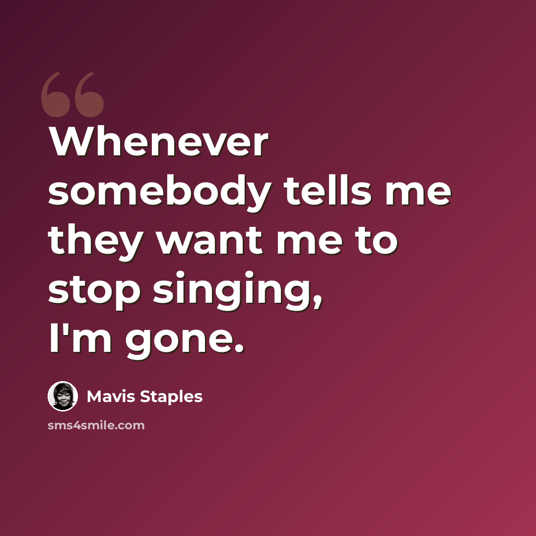 “Whenever somebody tells me they want me to stop singing, I'm gone.” quote by Mavis Staples