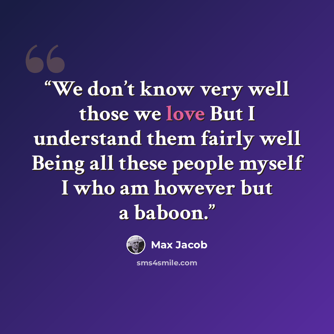 “We don’t know very well those we love But I understand them fairly well Being all these people myself I who am however but a baboon.” quote by Max Jacob