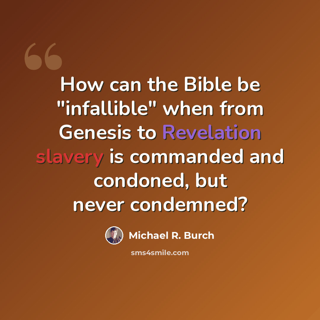 “How can the Bible be "infallible" when from Genesis to Revelation slavery is commanded and condoned, but never condemned?” quote by Michael R. Burch