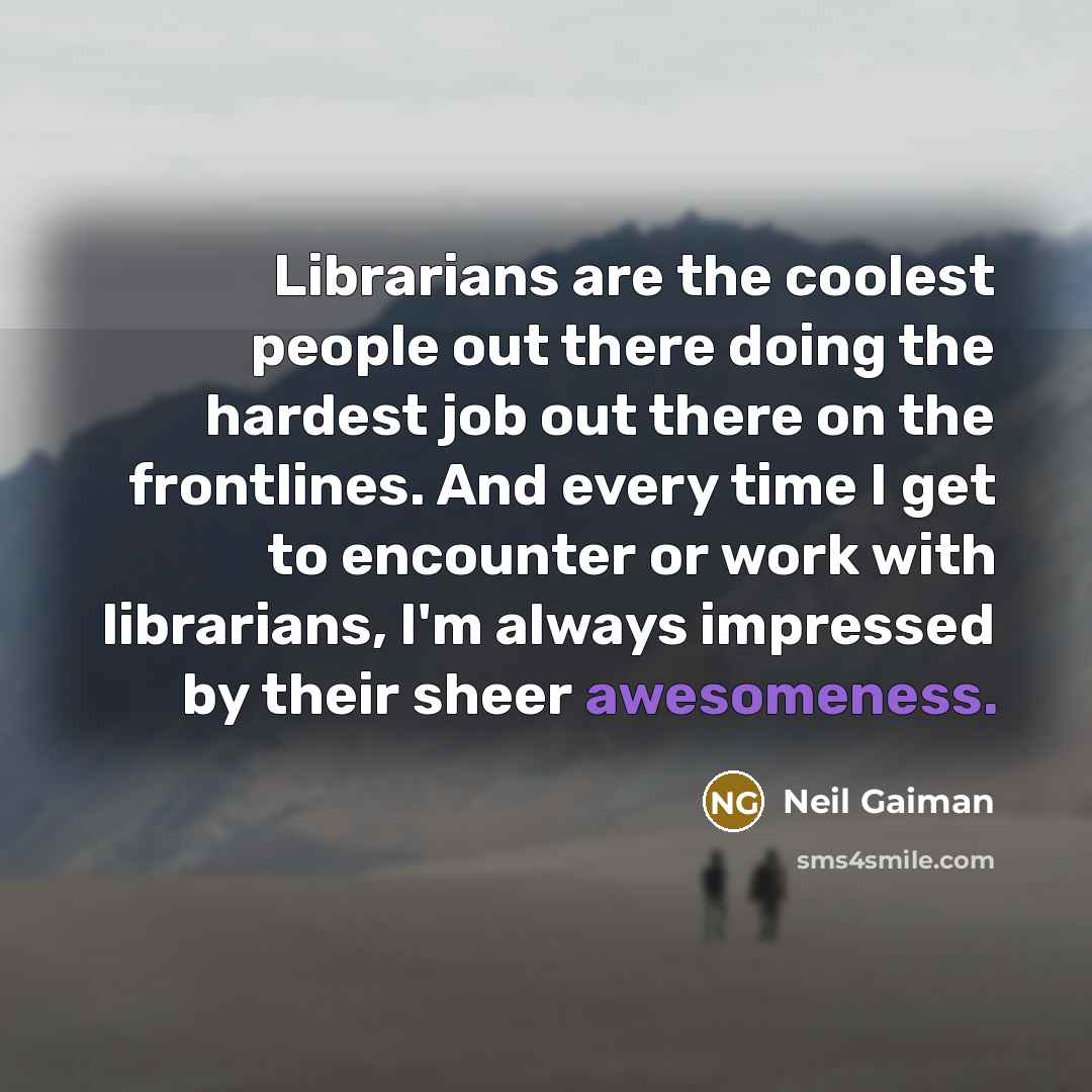 “Librarians are the coolest people out there doing the hardest job out there on the frontlines. And every time I get to encounter or work with librarians, I'm always impressed by their sheer awesomeness.” quote by Neil Gaiman