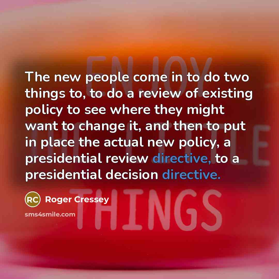 “The new people come in to do two things to, to do a review of existing policy to see where they might want to change it, and then to put in place the actual new policy, a presidential review directive, to a presidential decision directive.” quote by Roger Cressey