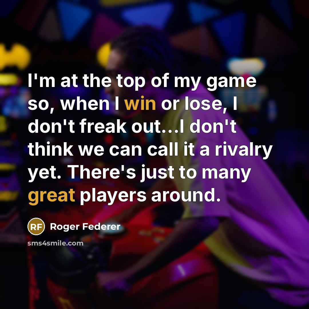 “I'm at the top of my game so, when I win or lose, I don't freak out...I don't think we can call it a rivalry yet. There's just to many great players around.” quote by Roger Federer