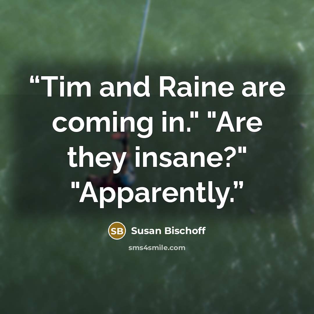 “Tim and Raine are coming in." "Are they insane?" "Apparently.” quote by Susan Bischoff
