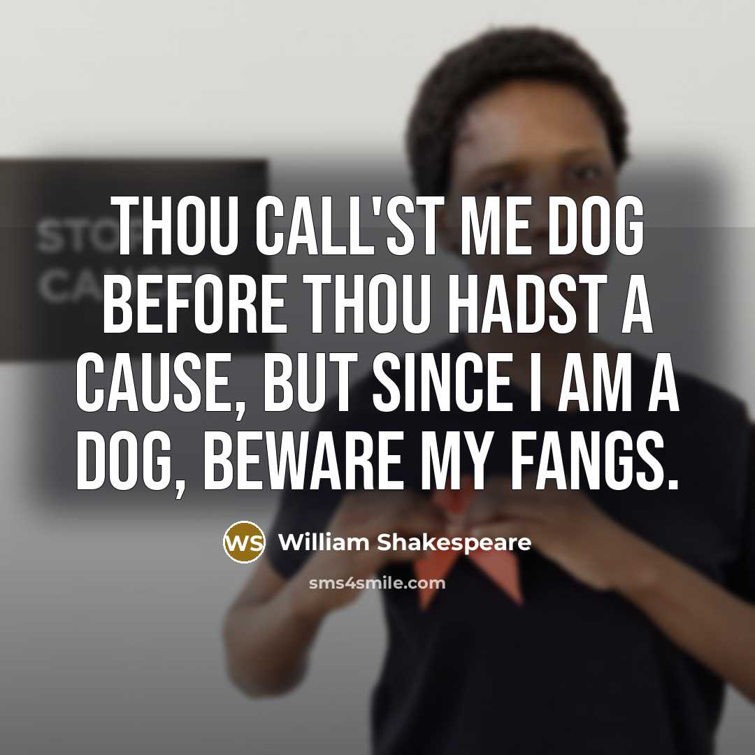 “Thou call'st me dog before thou hadst a cause, But since I am a dog, beware my fangs.” quote by William Shakespeare