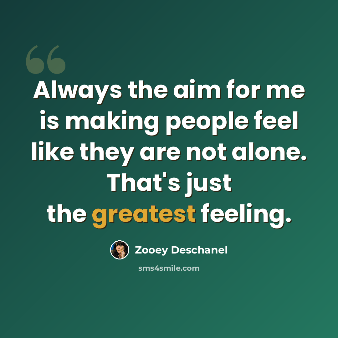 “Always the aim for me is making people feel like they are not alone. That's just the greatest feeling.” quote by Zooey Deschanel