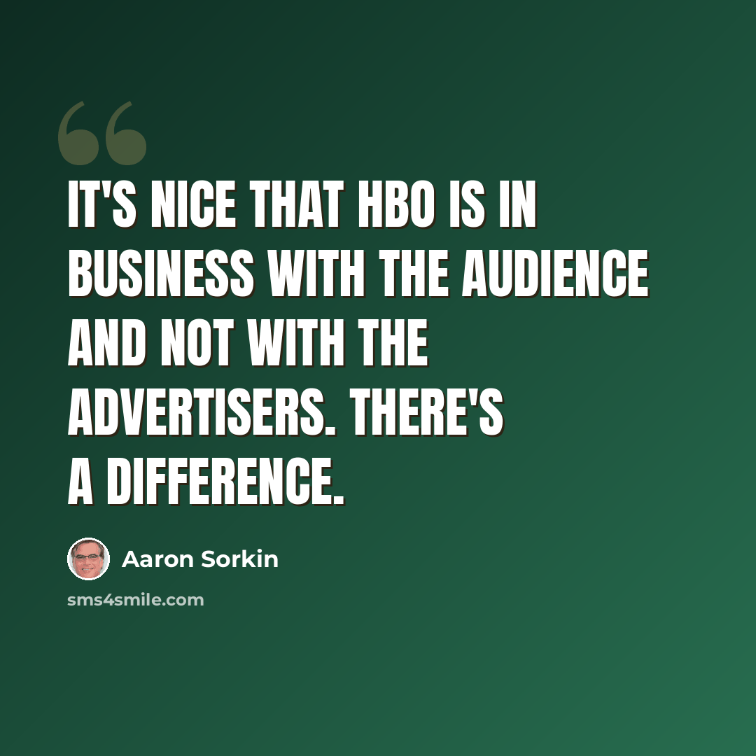 “It's nice that HBO is in business with the audience and not with the advertisers. There's a difference.” quote by Aaron Sorkin