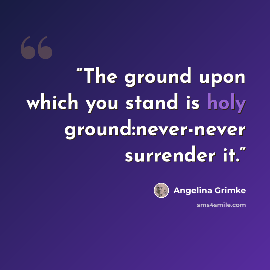 “The ground upon which you stand is holy ground:never-never surrender it.” quote by Angelina Grimke