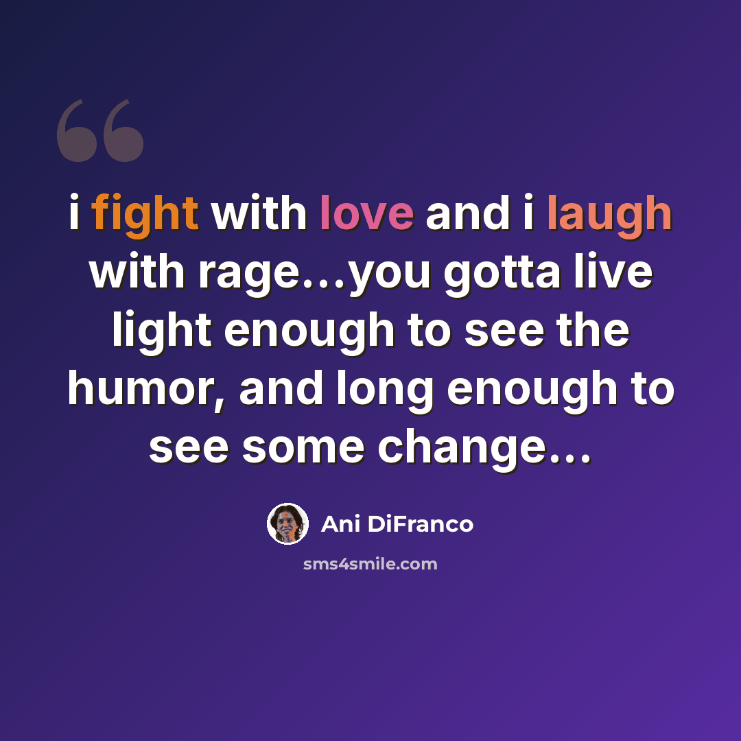“i fight with love and i laugh with rage…you gotta live light enough to see the humor, and long enough to see some change...” quote by Ani DiFranco