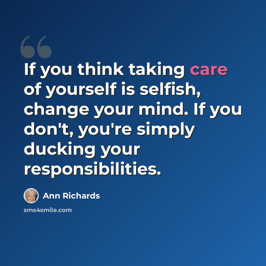 “If you think taking care of yourself is selfish, change your mind. If you don't, you're simply ducking your responsibilities.” quote by Ann Richards