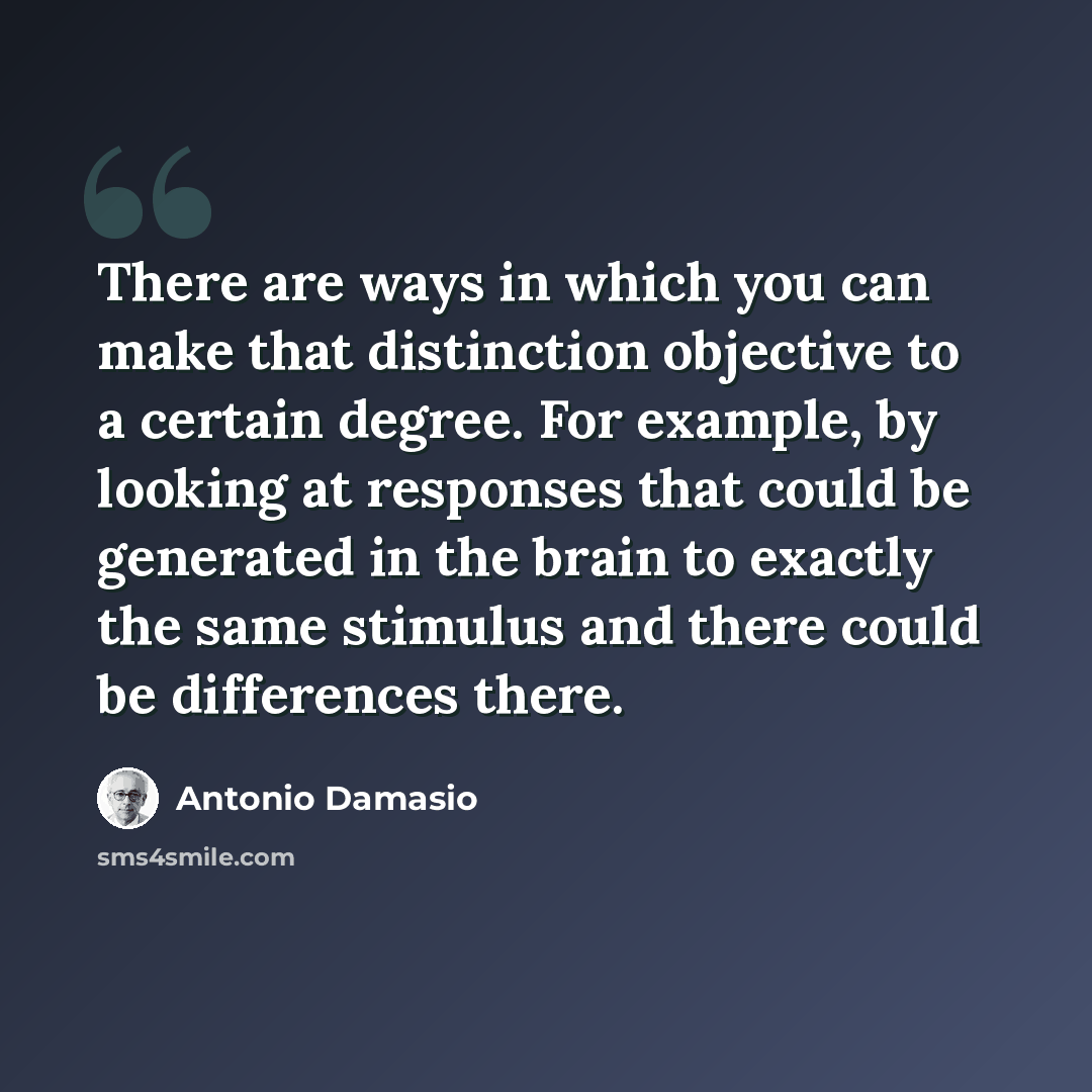 “There are ways in which you can make that distinction objective to a certain degree. For example, by looking at responses that could be generated in the brain to exactly the same stimulus and there could be differences there.” quote by Antonio Damasio