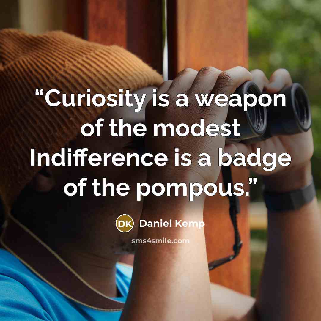 “Curiosity is a weapon of the modest Indifference is a badge of the pompous.” quote by Daniel Kemp