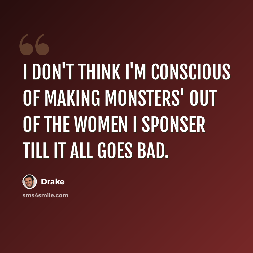 “I don't think I'm conscious of making monsters' out of the women I sponser till it all goes bad.” quote by Drake