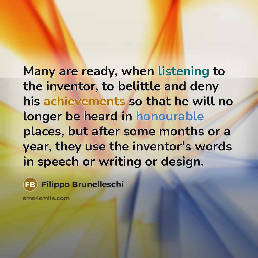 “Many are ready, when listening to the inventor, to belittle and deny his achievements so that he will no longer be heard in honourable places, but after some months or a year, they use the inventor's words in speech or writing or design.” quote by Filippo Brunelleschi