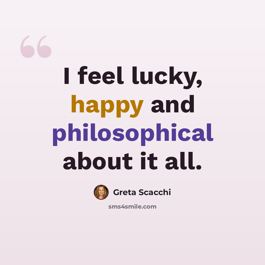 “I feel lucky, happy and philosophical about it all.” quote by Greta Scacchi