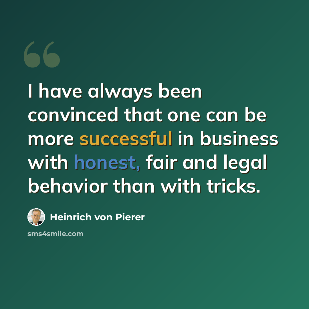 “I have always been convinced that one can be more successful in business with honest, fair and legal behavior than with tricks.” quote by Heinrich von Pierer