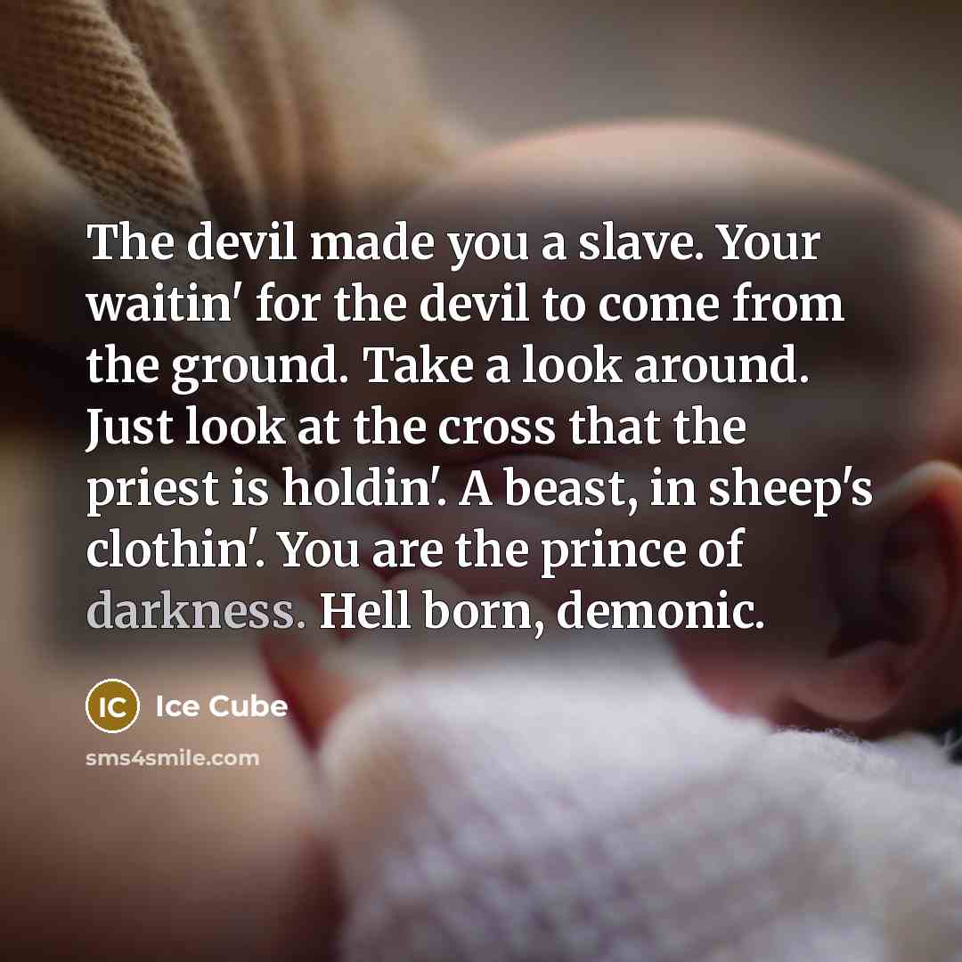 “The devil made you a slave. Your waitin' for the devil to come from the ground. Take a look around. Just look at the cross that the priest is holdin'. A beast, in sheep's clothin'. You are the prince of darkness. Hell born, demonic.” quote by Ice Cube