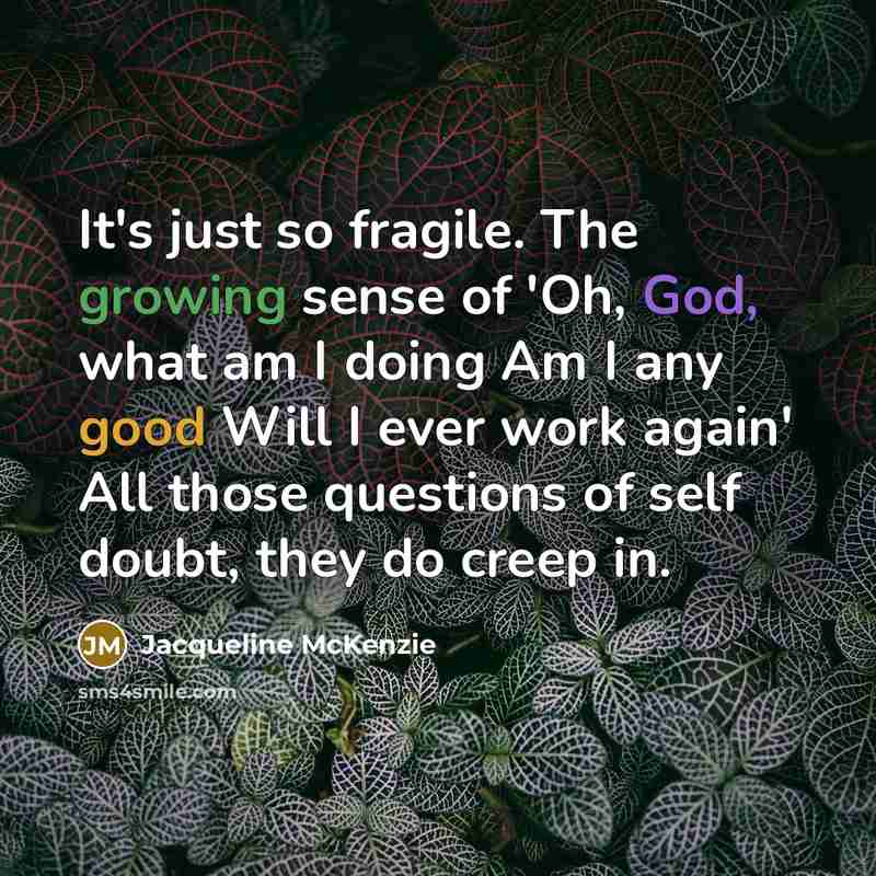 “It's just so fragile. The growing sense of 'Oh, God, what am I doing Am I any good Will I ever work again' All those questions of self doubt, they do creep in.” quote by Jacqueline McKenzie