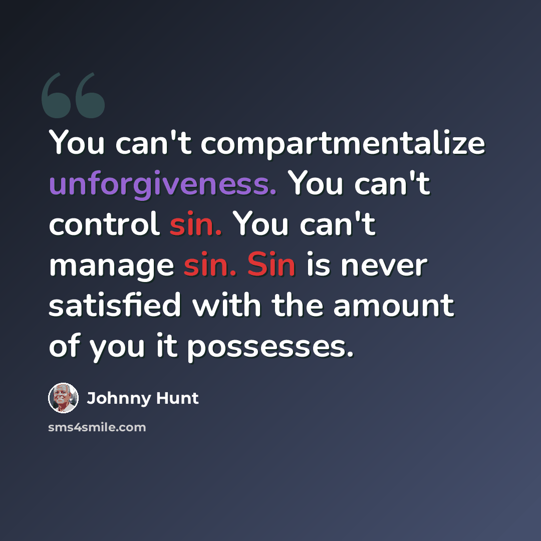 “You can't compartmentalize unforgiveness. You can't control sin. You can't manage sin. Sin is never satisfied with the amount of you it possesses.” quote by Johnny Hunt